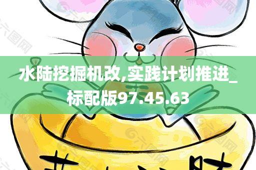 水陆挖掘机改,实践计划推进_标配版97.45.63